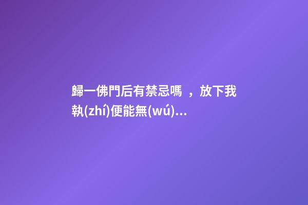 歸一佛門后有禁忌嗎，放下我執(zhí)便能無(wú)憂無(wú)慮
